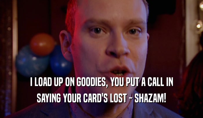 I LOAD UP ON GOODIES, YOU PUT A CALL IN SAYING YOUR CARD'S LOST - SHAZAM! 