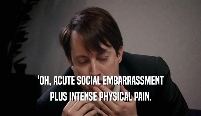 'OH, ACUTE SOCIAL EMBARRASSMENT PLUS INTENSE PHYSICAL PAIN. 