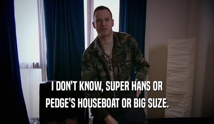 I DON'T KNOW, SUPER HANS OR PEDGE'S HOUSEBOAT OR BIG SUZE. 