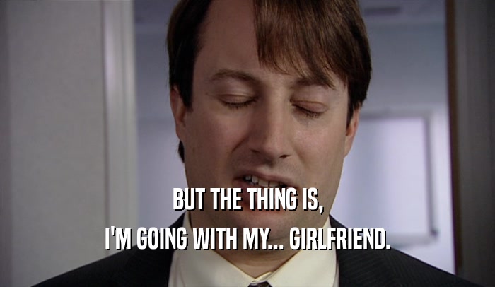 BUT THE THING IS,
 I'M GOING WITH MY... GIRLFRIEND.
 