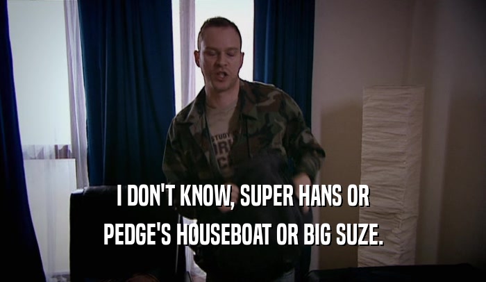 I DON'T KNOW, SUPER HANS OR PEDGE'S HOUSEBOAT OR BIG SUZE. 