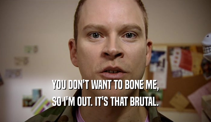 YOU DON'T WANT TO BONE ME, SO I'M OUT. IT'S THAT BRUTAL. 