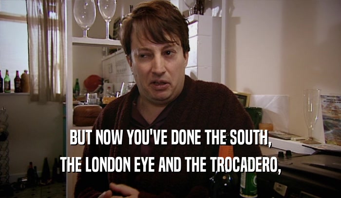 BUT NOW YOU'VE DONE THE SOUTH, THE LONDON EYE AND THE TROCADERO, 