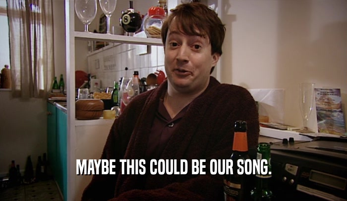 MAYBE THIS COULD BE OUR SONG.  