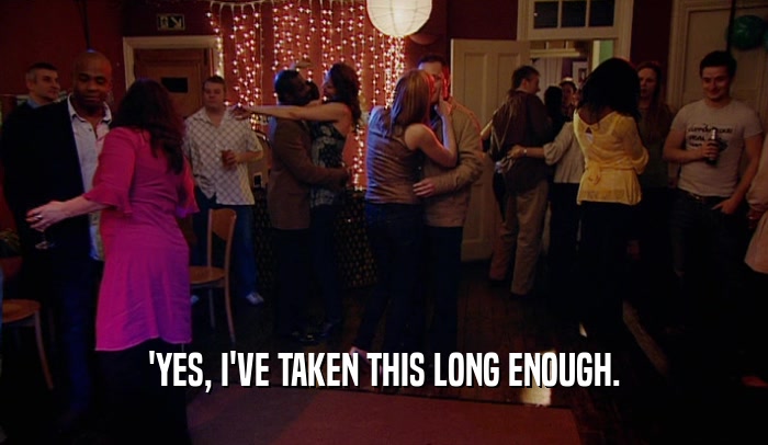 'YES, I'VE TAKEN THIS LONG ENOUGH.  