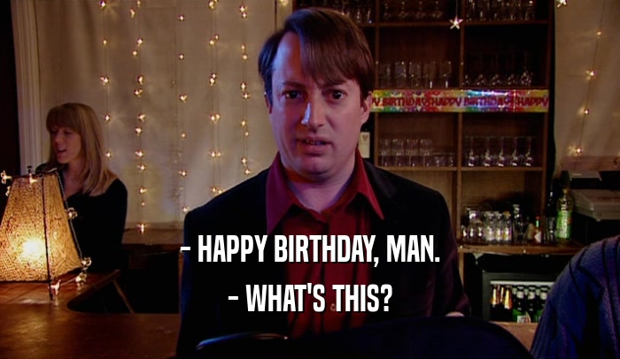 - HAPPY BIRTHDAY, MAN. - WHAT'S THIS? 