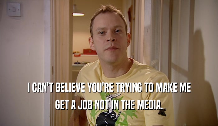 I CAN'T BELIEVE YOU'RE TRYING TO MAKE ME GET A JOB NOT IN THE MEDIA. 