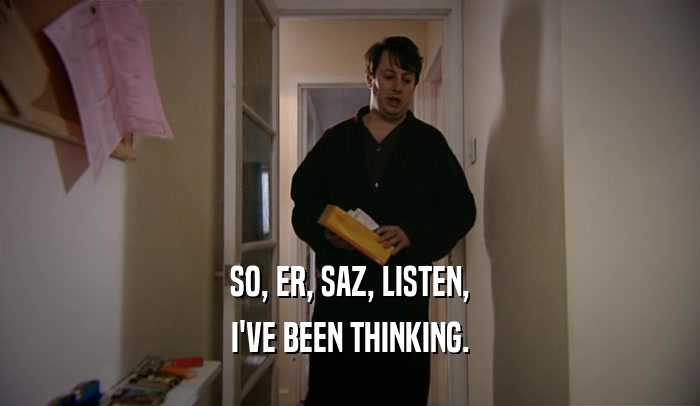 SO, ER, SAZ, LISTEN, I'VE BEEN THINKING. 