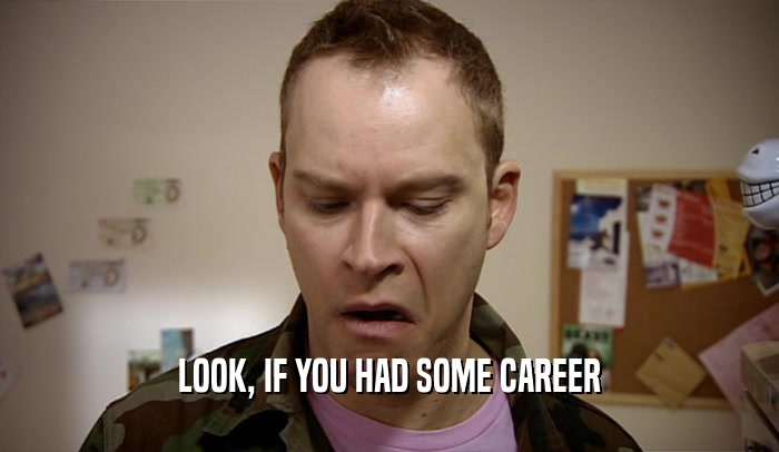 LOOK, IF YOU HAD SOME CAREER  