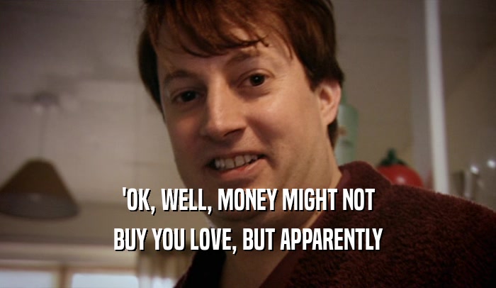 'OK, WELL, MONEY MIGHT NOT BUY YOU LOVE, BUT APPARENTLY 