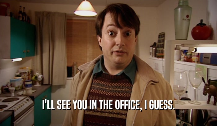 I'LL SEE YOU IN THE OFFICE, I GUESS.  