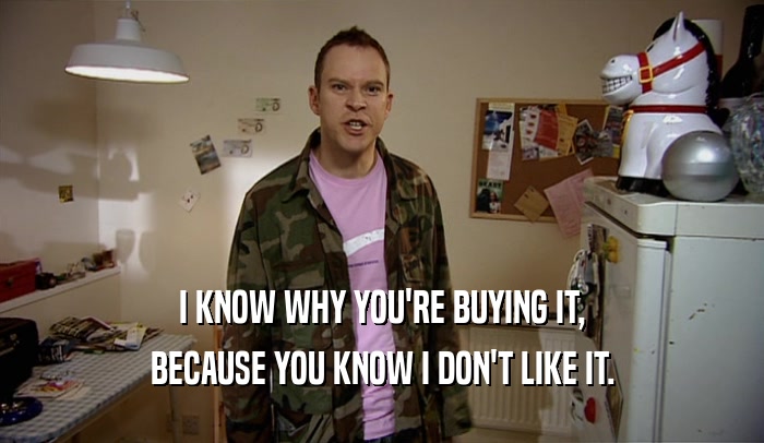I KNOW WHY YOU'RE BUYING IT, BECAUSE YOU KNOW I DON'T LIKE IT. 