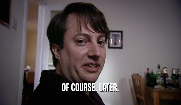 OF COURSE. LATER.  