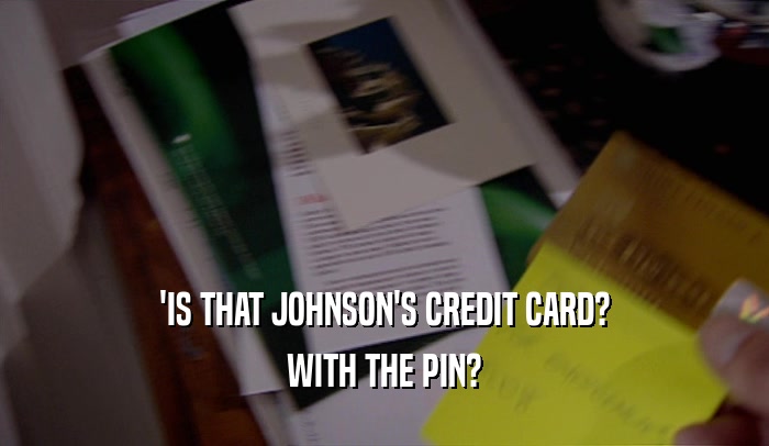 'IS THAT JOHNSON'S CREDIT CARD? WITH THE PIN? 