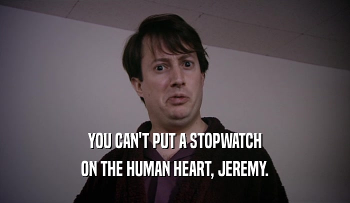 YOU CAN'T PUT A STOPWATCH ON THE HUMAN HEART, JEREMY. 