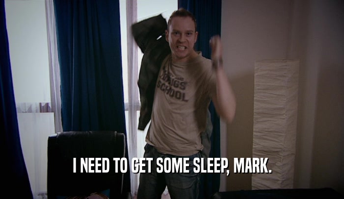 I NEED TO GET SOME SLEEP, MARK.  