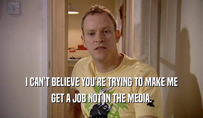 I CAN'T BELIEVE YOU'RE TRYING TO MAKE ME GET A JOB NOT IN THE MEDIA. 