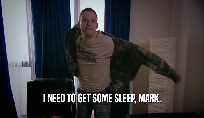 I NEED TO GET SOME SLEEP, MARK.  