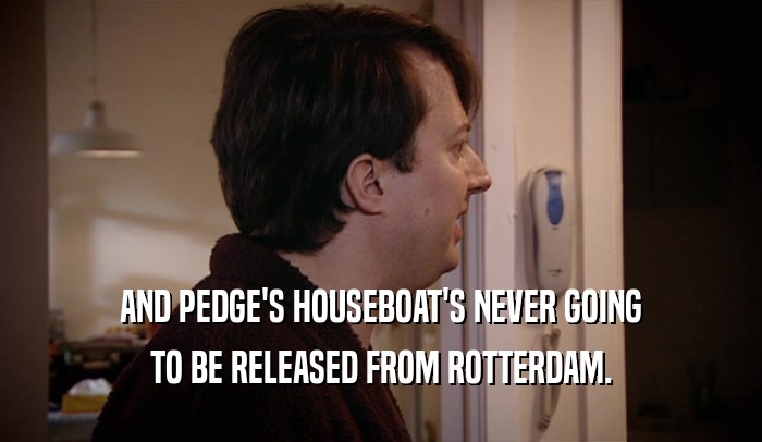 AND PEDGE'S HOUSEBOAT'S NEVER GOING TO BE RELEASED FROM ROTTERDAM. 