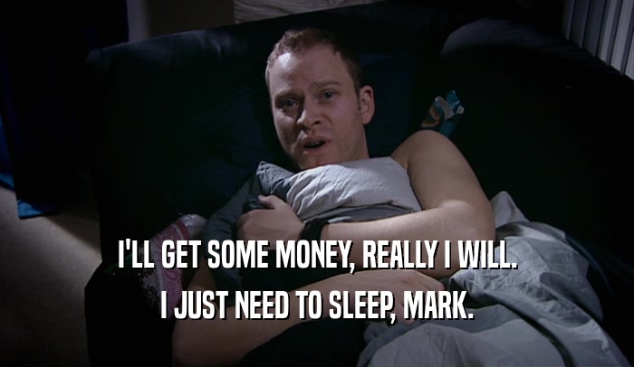 I'LL GET SOME MONEY, REALLY I WILL. I JUST NEED TO SLEEP, MARK. 