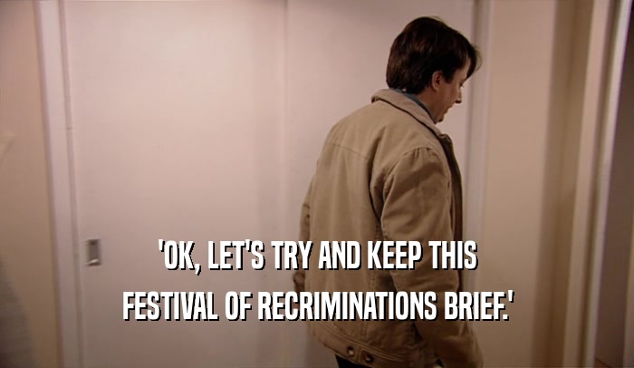 'OK, LET'S TRY AND KEEP THIS
 FESTIVAL OF RECRIMINATIONS BRIEF.'
 