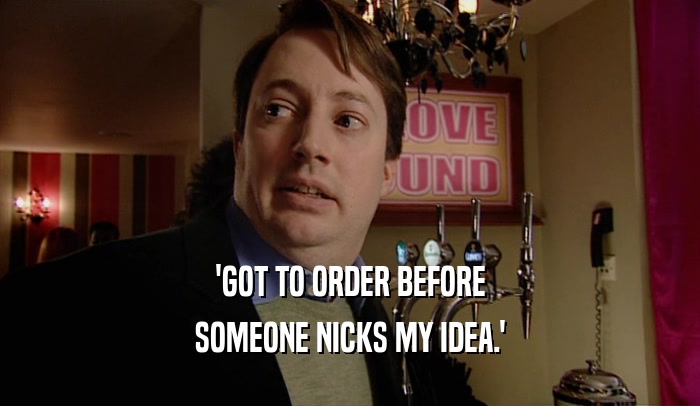 'GOT TO ORDER BEFORE SOMEONE NICKS MY IDEA.' 
