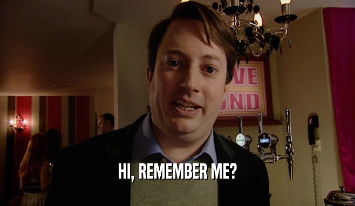 HI, REMEMBER ME?  