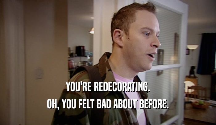YOU'RE REDECORATING. OH, YOU FELT BAD ABOUT BEFORE. 