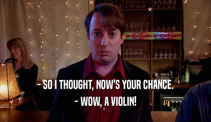 - SO I THOUGHT, NOW'S YOUR CHANCE. - WOW, A VIOLIN! 