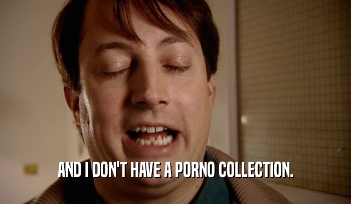 AND I DON'T HAVE A PORNO COLLECTION.  
