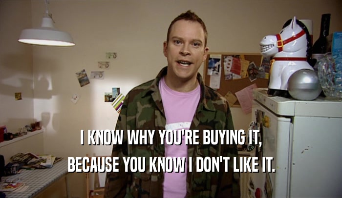 I KNOW WHY YOU'RE BUYING IT, BECAUSE YOU KNOW I DON'T LIKE IT. 