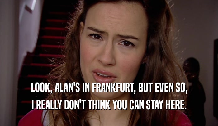 LOOK, ALAN'S IN FRANKFURT, BUT EVEN SO, I REALLY DON'T THINK YOU CAN STAY HERE. 