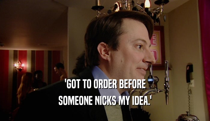 'GOT TO ORDER BEFORE SOMEONE NICKS MY IDEA.' 