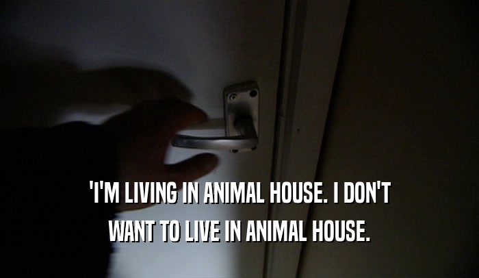 'I'M LIVING IN ANIMAL HOUSE. I DON'T WANT TO LIVE IN ANIMAL HOUSE. 