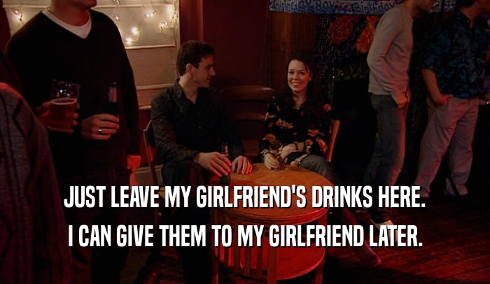 JUST LEAVE MY GIRLFRIEND'S DRINKS HERE. I CAN GIVE THEM TO MY GIRLFRIEND LATER. 