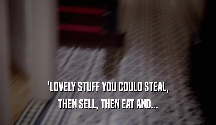 'LOVELY STUFF YOU COULD STEAL,
 THEN SELL, THEN EAT AND...
 