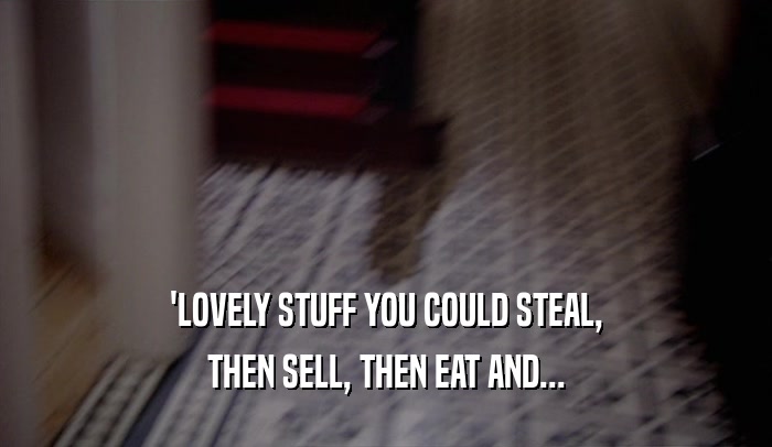 'LOVELY STUFF YOU COULD STEAL, THEN SELL, THEN EAT AND... 