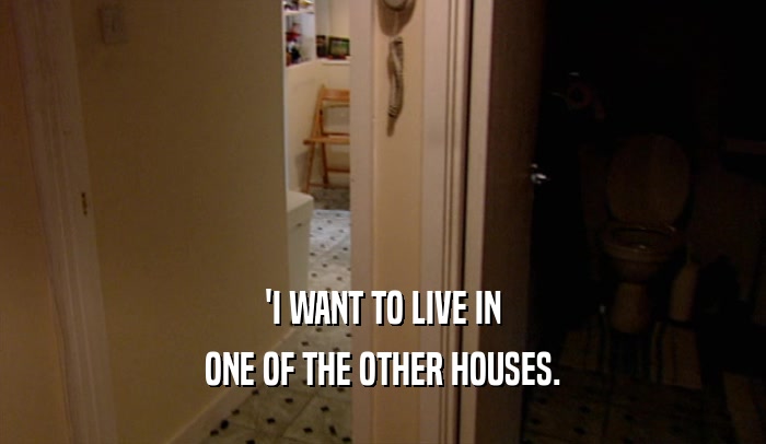 'I WANT TO LIVE IN ONE OF THE OTHER HOUSES. 