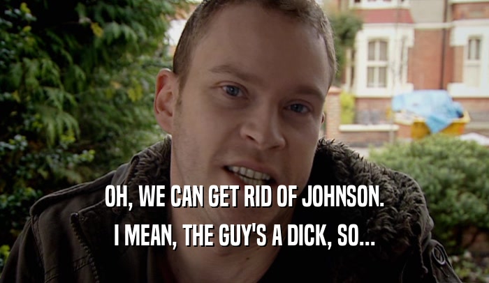OH, WE CAN GET RID OF JOHNSON. I MEAN, THE GUY'S A DICK, SO... 
