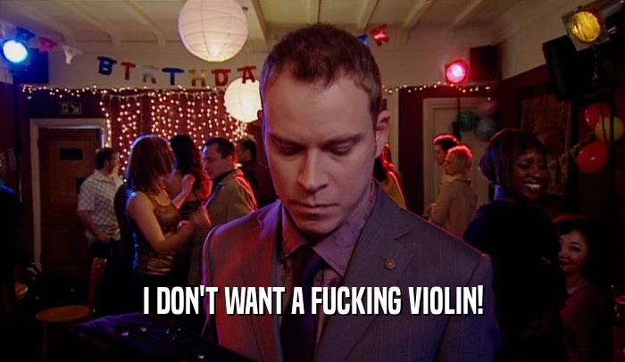 I DON'T WANT A FUCKING VIOLIN!  