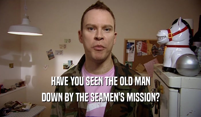 HAVE YOU SEEN THE OLD MAN DOWN BY THE SEAMEN'S MISSION? 