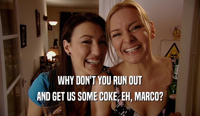 WHY DON'T YOU RUN OUT AND GET US SOME COKE, EH, MARCO? 