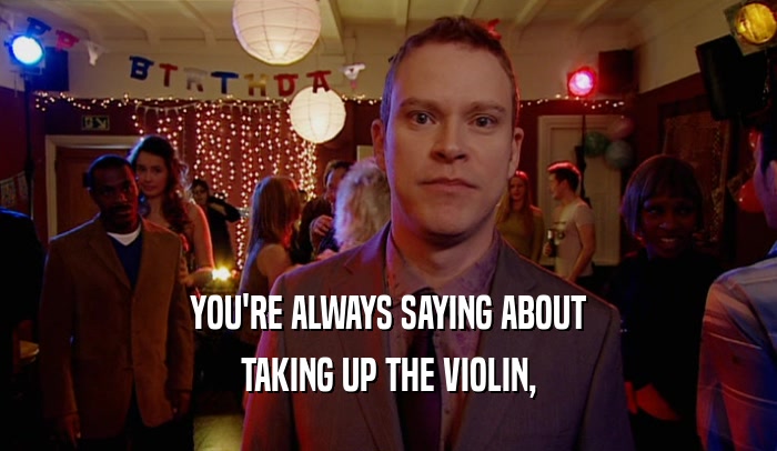 YOU'RE ALWAYS SAYING ABOUT TAKING UP THE VIOLIN, 
