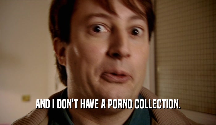 AND I DON'T HAVE A PORNO COLLECTION.  