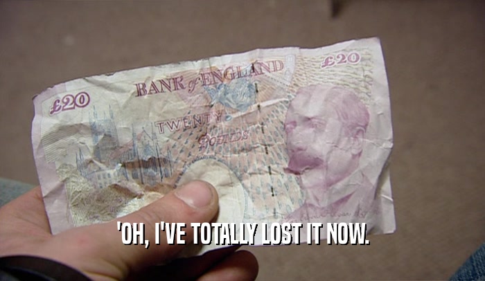 'OH, I'VE TOTALLY LOST IT NOW.  