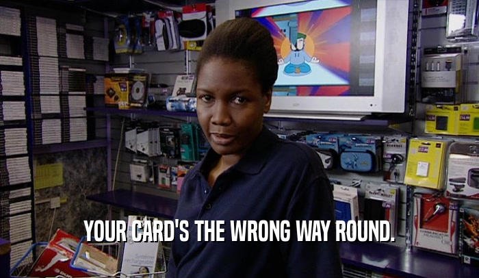 YOUR CARD'S THE WRONG WAY ROUND.
  
