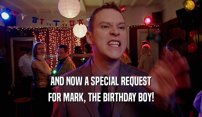 AND NOW A SPECIAL REQUEST
 FOR MARK, THE BIRTHDAY BOY!
 