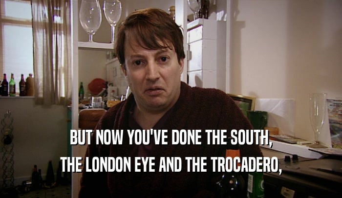 BUT NOW YOU'VE DONE THE SOUTH, THE LONDON EYE AND THE TROCADERO, 