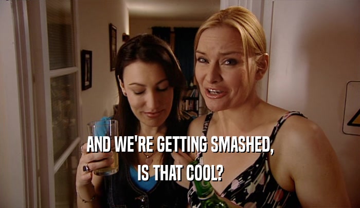AND WE'RE GETTING SMASHED, IS THAT COOL? 