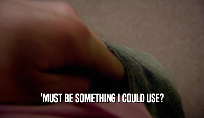 'MUST BE SOMETHING I COULD USE?  